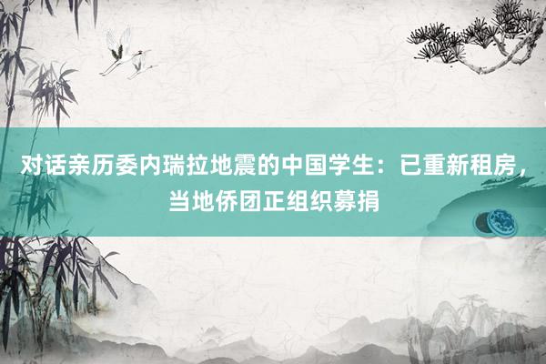 对话亲历委内瑞拉地震的中国学生：已重新租房，当地侨团正组织募捐