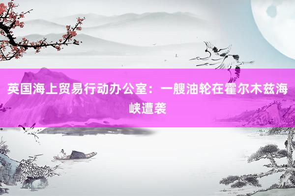 英国海上贸易行动办公室：一艘油轮在霍尔木兹海峡遭袭