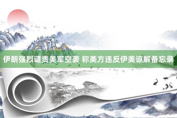 伊朗强烈谴责美军空袭 称美方违反伊美谅解备忘录