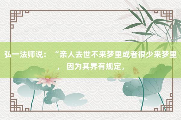 弘一法师说： “亲人去世不来梦里或者很少来梦里， 因为其界有规定，