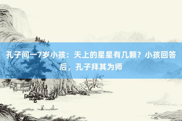 孔子问一7岁小孩：天上的星星有几颗？小孩回答后，孔子拜其为师