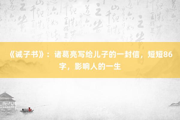 《诫子书》：诸葛亮写给儿子的一封信，短短86字，影响人的一生