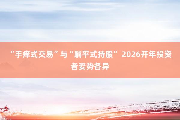 “手痒式交易”与“躺平式持股” 2026开年投资者姿势各异