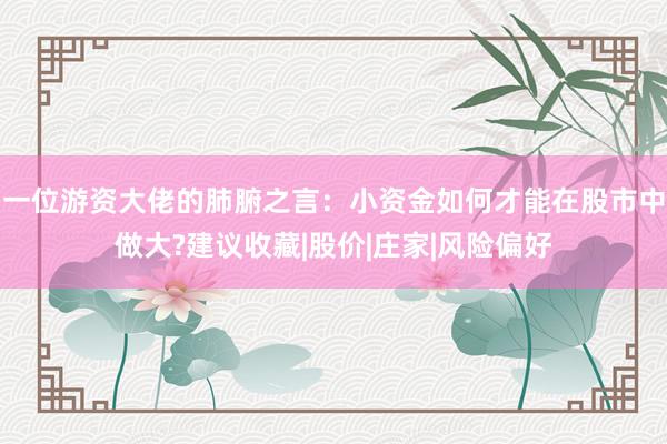 一位游资大佬的肺腑之言：小资金如何才能在股市中做大?建议收藏|股价|庄家|风险偏好