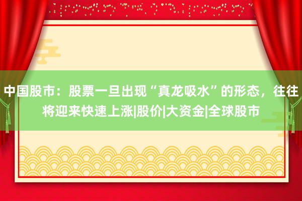 中国股市：股票一旦出现“真龙吸水”的形态，往往将迎来快速上涨|股价|大资金|全球股市