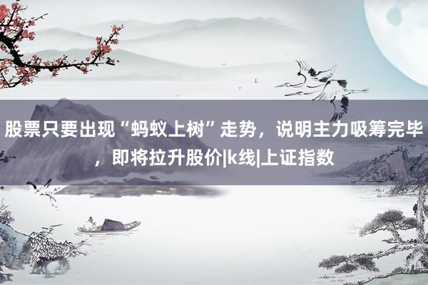 股票只要出现“蚂蚁上树”走势，说明主力吸筹完毕，即将拉升股价|k线|上证指数