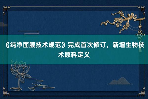 《纯净面膜技术规范》完成首次修订，新增生物技术原料定义