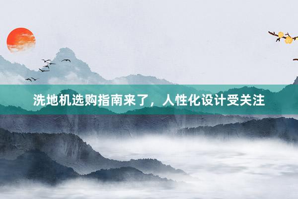 洗地机选购指南来了，人性化设计受关注