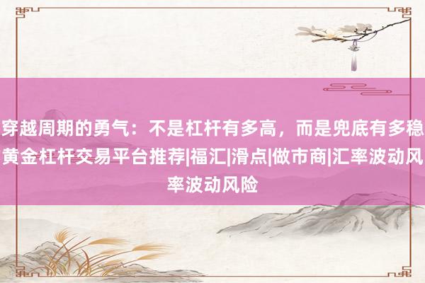 穿越周期的勇气：不是杠杆有多高，而是兜底有多稳的黄金杠杆交易平台推荐|福汇|滑点|做市商|汇率波动风险