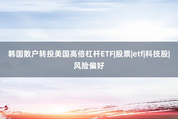 韩国散户转投美国高倍杠杆ETF|股票|etf|科技股|风险偏好