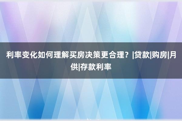 利率变化如何理解买房决策更合理？|贷款|购房|月供|存款利率