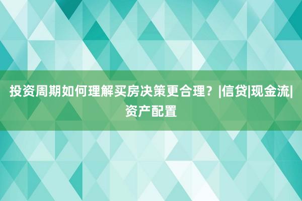 投资周期如何理解买房决策更合理？|信贷|现金流|资产配置