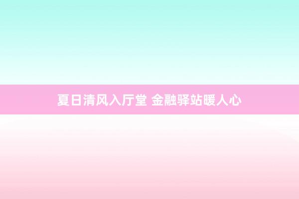 夏日清风入厅堂 金融驿站暖人心