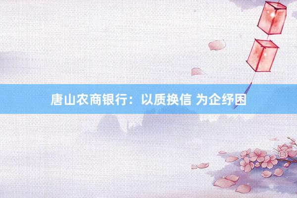 唐山农商银行：以质换信 为企纾困