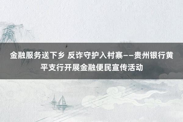 金融服务送下乡 反诈守护入村寨——贵州银行黄平支行开展金融便民宣传活动