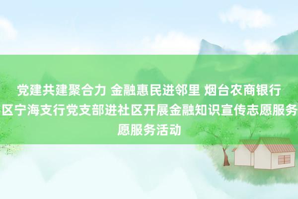 党建共建聚合力 金融惠民进邻里 烟台农商银行牟平区宁海支行党支部进社区开展金融知识宣传志愿服务活动