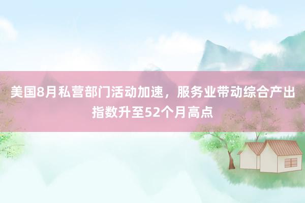 美国8月私营部门活动加速，服务业带动综合产出指数升至52个月高点