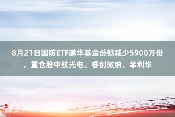 8月21日国防ETF鹏华基金份额减少5900万份，重仓股中航光电、睿创微纳、菲利华