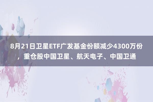 8月21日卫星ETF广发基金份额减少4300万份，重仓股中国卫星、航天电子、中国卫通
