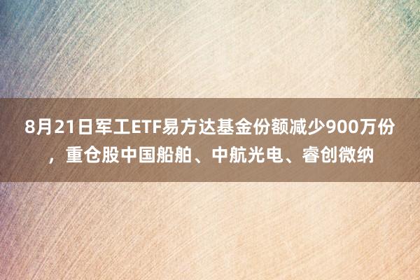 8月21日军工ETF易方达基金份额减少900万份，重仓股中国船舶、中航光电、睿创微纳
