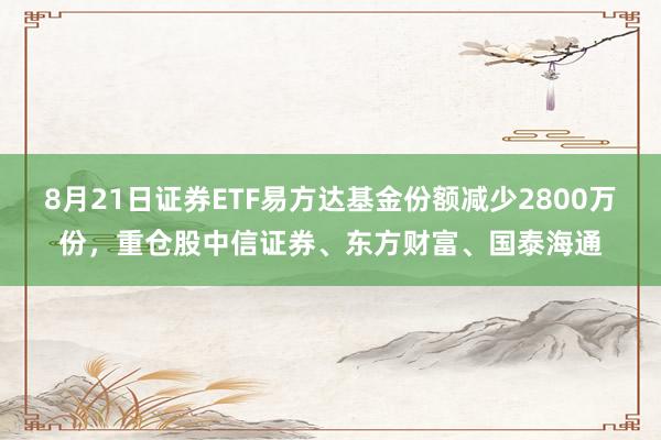 8月21日证券ETF易方达基金份额减少2800万份，重仓股中信证券、东方财富、国泰海通