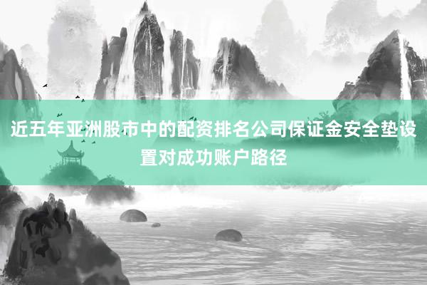 近五年亚洲股市中的配资排名公司保证金安全垫设置对成功账户路径