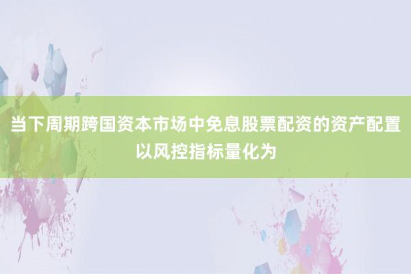 当下周期跨国资本市场中免息股票配资的资产配置以风控指标量化为