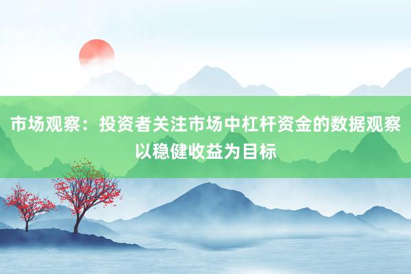 市场观察：投资者关注市场中杠杆资金的数据观察以稳健收益为目标
