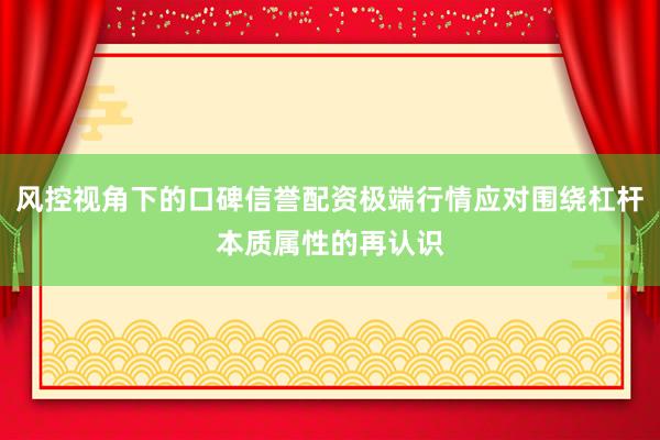 风控视角下的口碑信誉配资极端行情应对围绕杠杆本质属性的再认识