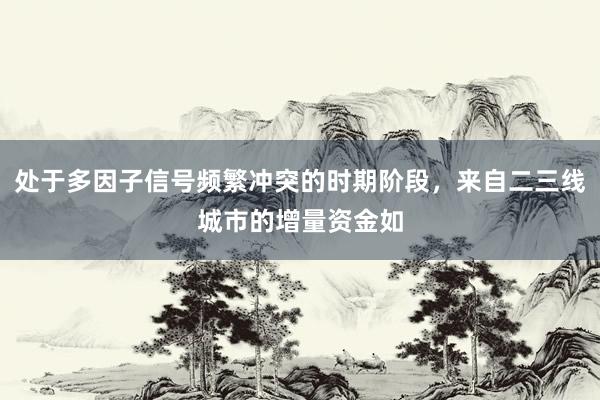 处于多因子信号频繁冲突的时期阶段，来自二三线城市的增量资金如