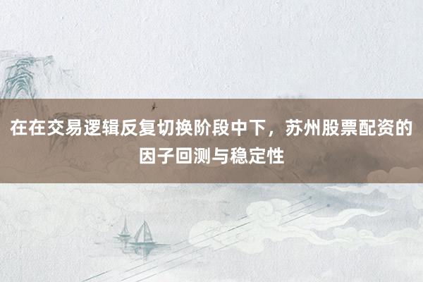 在在交易逻辑反复切换阶段中下，苏州股票配资的因子回测与稳定性
