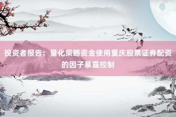投资者报告：量化策略资金使用重庆股票证券配资的因子暴露控制
