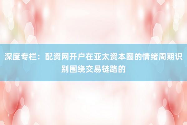 深度专栏：配资网开户在亚太资本圈的情绪周期识别围绕交易链路的