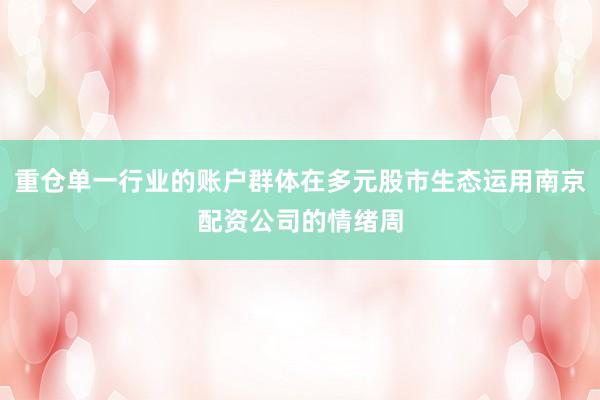 重仓单一行业的账户群体在多元股市生态运用南京配资公司的情绪周