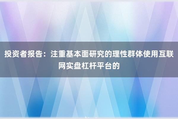 投资者报告：注重基本面研究的理性群体使用互联网实盘杠杆平台的