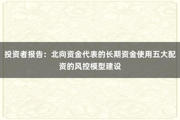 投资者报告：北向资金代表的长期资金使用五大配资的风控模型建设