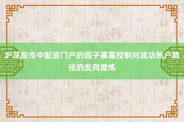 沪深股市中配资门户的因子暴露控制对成功账户路径的反向提炼