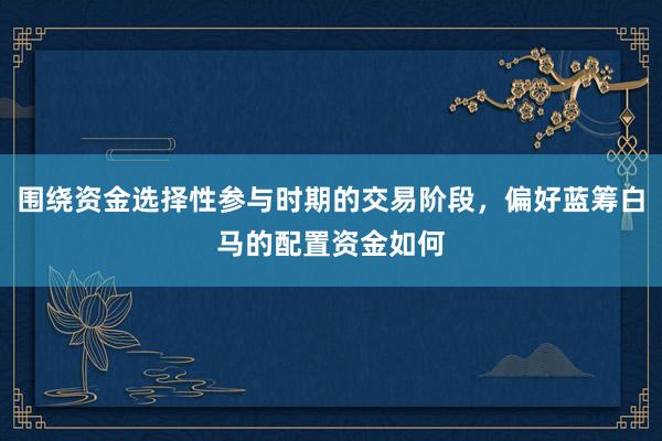 围绕资金选择性参与时期的交易阶段，偏好蓝筹白马的配置资金如何