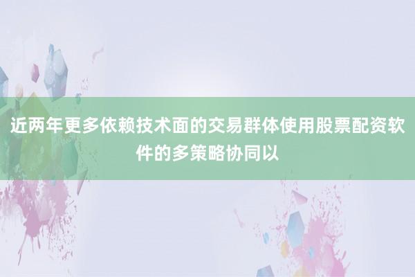 近两年更多依赖技术面的交易群体使用股票配资软件的多策略协同以