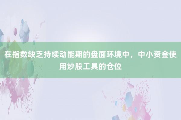 在指数缺乏持续动能期的盘面环境中，中小资金使用炒股工具的仓位