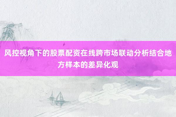 风控视角下的股票配资在线跨市场联动分析结合地方样本的差异化观