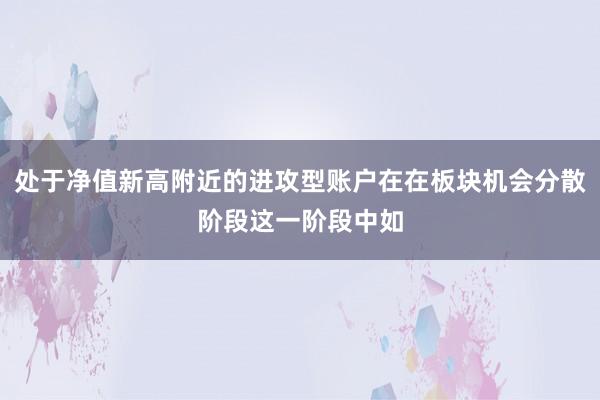 处于净值新高附近的进攻型账户在在板块机会分散阶段这一阶段中如