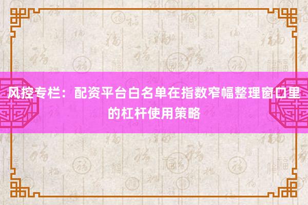风控专栏：配资平台白名单在指数窄幅整理窗口里的杠杆使用策略