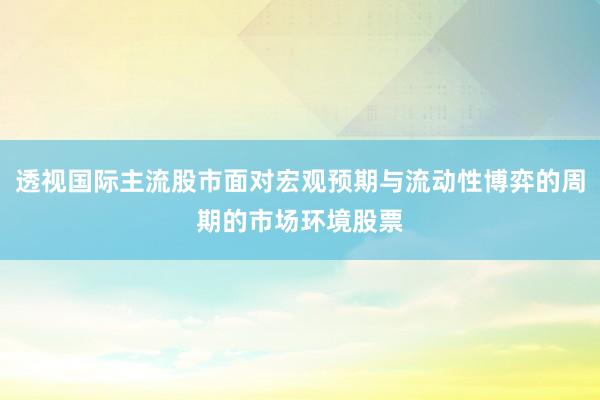 透视国际主流股市面对宏观预期与流动性博弈的周期的市场环境股票