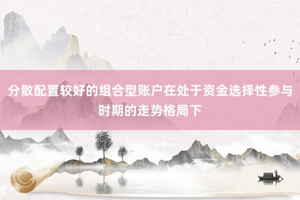 分散配置较好的组合型账户在处于资金选择性参与时期的走势格局下