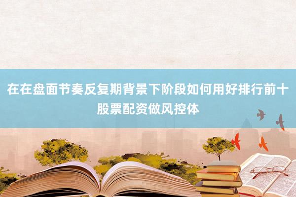 在在盘面节奏反复期背景下阶段如何用好排行前十股票配资做风控体