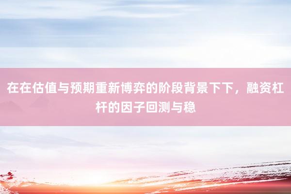 在在估值与预期重新博弈的阶段背景下下，融资杠杆的因子回测与稳