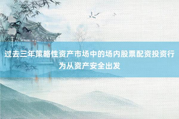 过去三年策略性资产市场中的场内股票配资投资行为从资产安全出发