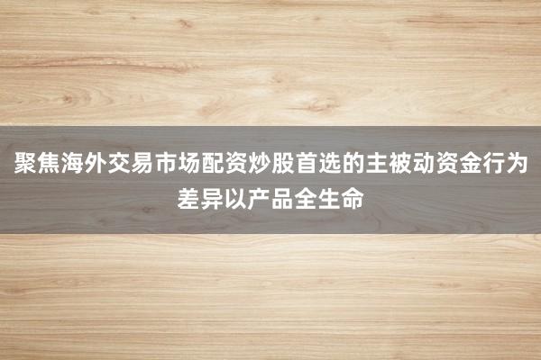 聚焦海外交易市场配资炒股首选的主被动资金行为差异以产品全生命