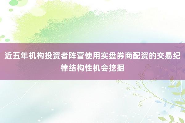 近五年机构投资者阵营使用实盘券商配资的交易纪律结构性机会挖掘
